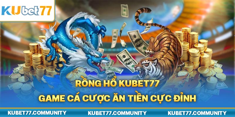 Rồng Hổ Kubet77 - Game cá cược ăn tiền cực đỉnh