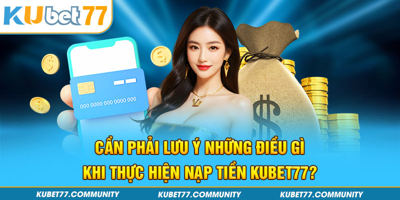 Cần phải lưu ý những điều gì khi thực hiện nạp tiền Kubet77?