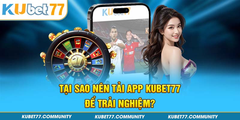 Tại sao nên tải app Kubet77 để trải nghiệm?