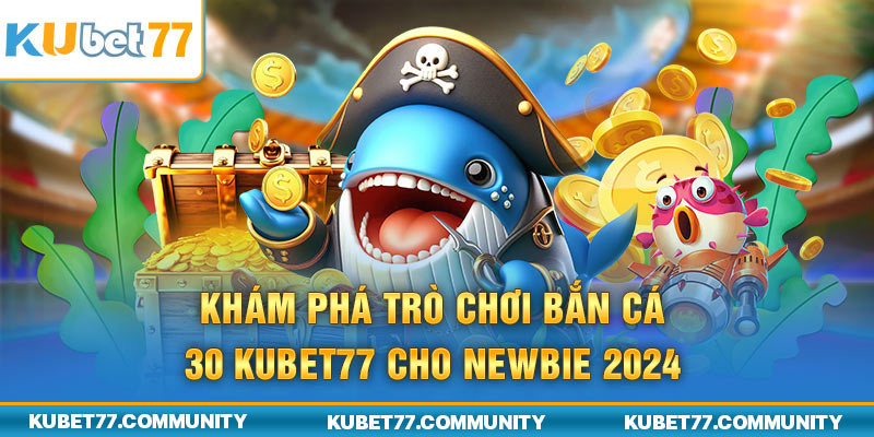 Khám Phá Trò Chơi Bắn Cá 30 Kubet77 Cho Newbie 2024