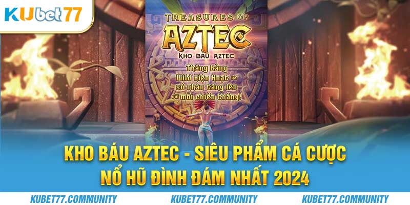 Kho Báu Aztec - Siêu Phẩm Cá Cược Nổ Hũ Đình Đám Nhất 2024